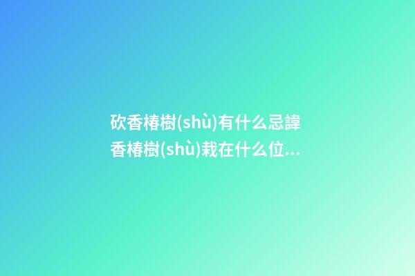 砍香椿樹(shù)有什么忌諱 香椿樹(shù)栽在什么位置好